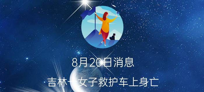 8月20日消息 吉林一女子救护车上身亡 官方回应事件处理结果了吗